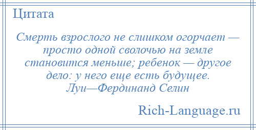 
    Смерть взрослого не слишком огорчает — просто одной сволочью на земле становится меньше; ребенок — другое дело: у него еще есть будущее. Луи—Фердинанд Селин