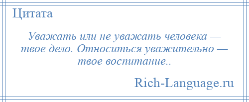 
    Уважать или не уважать человека — твое дело. Относиться уважительно — твое воспитание..