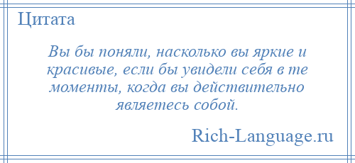 
    Вы бы поняли, насколько вы яркие и красивые, если бы увидели себя в те моменты, когда вы действительно являетесь собой.