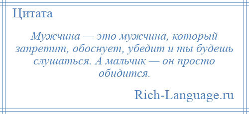 
    Мужчина — это мужчина, который запретит, обоснует, убедит и ты будешь слушаться. А мальчик — он просто обидится.