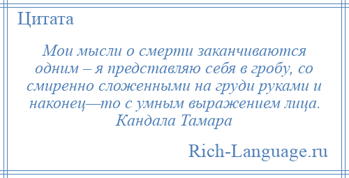 
    Мои мысли о смерти заканчиваются одним – я представляю себя в гробу, со смиренно сложенными на груди руками и наконец—то с умным выражением лица. Кандала Тамара