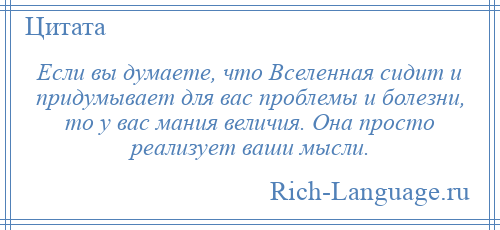 
    Если вы думаете, что Вселенная сидит и придумывает для вас проблемы и болезни, то у вас мания величия. Она просто реализует ваши мысли.