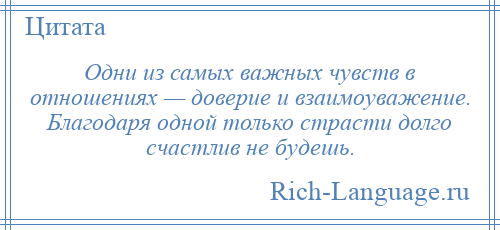 
    Одни из самых важных чувств в отношениях — доверие и взаимоуважение. Благодаря одной только страсти долго счастлив не будешь.