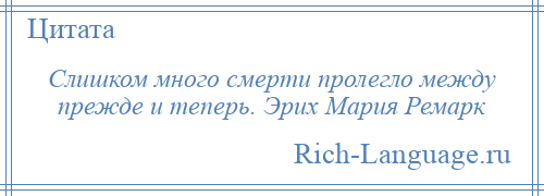 
    Слишком много смерти пролегло между прежде и теперь. Эрих Мария Ремарк