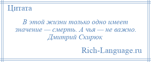 
    В этой жизни только одно имеет значение — смерть. А чья — не важно. Дмитрий Скирюк