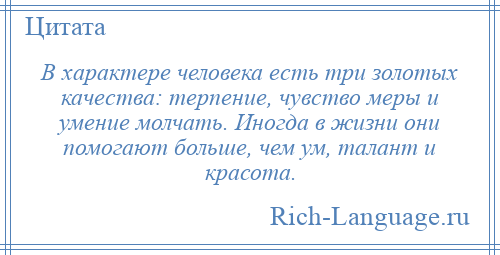 
    В характере человека есть три золотых качества: терпение, чувство меры и умение молчать. Иногда в жизни они помогают больше, чем ум, талант и красота.