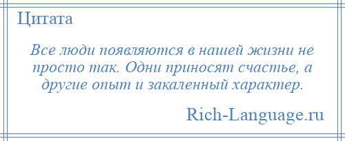 
    Все люди появляются в нашей жизни не просто так. Одни приносят счастье, а другие опыт и закаленный характер.