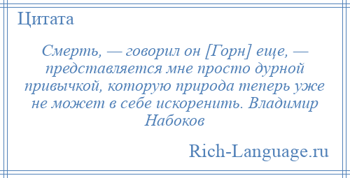 
    Смерть, — говорил он [Горн] еще, — представляется мне просто дурной привычкой, которую природа теперь уже не может в себе искоренить. Владимир Набоков