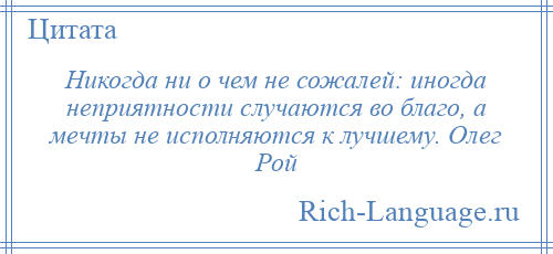 
    Никогда ни о чем не сожалей: иногда неприятности случаются во благо, а мечты не исполняются к лучшему. Олег Рой