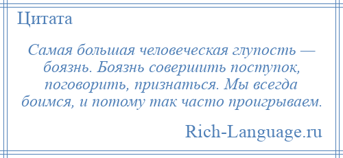 
    Самая большая человеческая глупость — боязнь. Боязнь совершить поступок, поговорить, признаться. Мы всегда боимся, и потому так часто проигрываем.