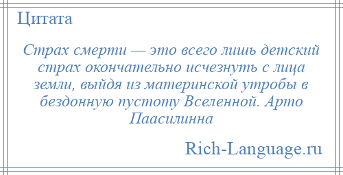 
    Страх смерти — это всего лишь детский страх окончательно исчезнуть с лица земли, выйдя из материнской утробы в бездонную пустоту Вселенной. Арто Паасилинна