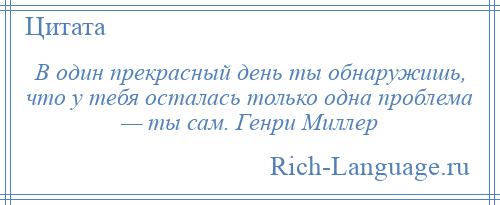 
    В один прекрасный день ты обнаружишь, что у тебя осталась только одна проблема — ты сам. Генри Миллер