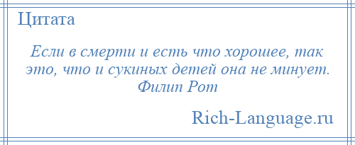 
    Если в смерти и есть что хорошее, так это, что и сукиных детей она не минует. Филип Рот