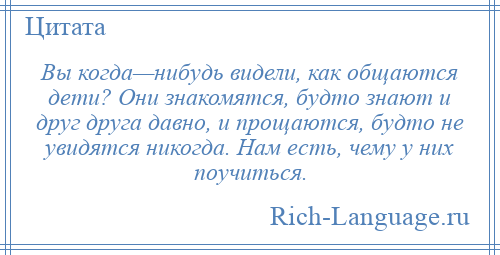 
    Вы когда—нибудь видели, как общаются дети? Они знакомятся, будто знают и друг друга давно, и прощаются, будто не увидятся никогда. Нам есть, чему у них поучиться.
