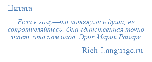 
    Если к кому—то потянулась душа, не сопротивляйтесь. Она единственная точно знает, что нам надо. Эрих Мария Ремарк