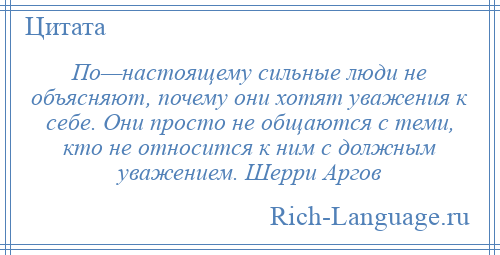 
    По—настоящему сильные люди не объясняют, почему они хотят уважения к себе. Они просто не общаются с теми, кто не относится к ним с должным уважением. Шерри Аргов