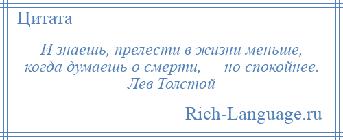 
    И знаешь, прелести в жизни меньше, когда думаешь о смерти, — но спокойнее. Лев Толстой