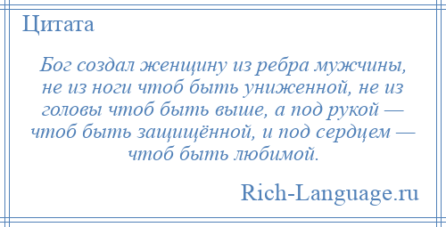 
    Бог создал женщину из ребра мужчины, не из ноги чтоб быть униженной, не из головы чтоб быть выше, а под рукой — чтоб быть защищённой, и под сердцем — чтоб быть любимой.