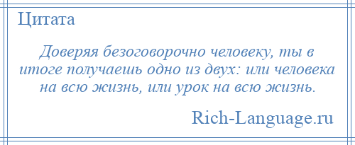 
    Доверяя безоговорочно человеку, ты в итоге получаешь одно из двух: или человека на всю жизнь, или урок на всю жизнь.
