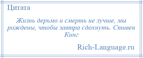 
    Жизнь дерьмо и смерть не лучше, мы рождены, чтобы завтра сдохнуть. Стивен Кинг