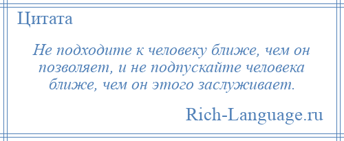 
    Не подходите к человеку ближе, чем он позволяет, и не подпускайте человека ближе, чем он этого заслуживает.