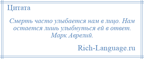 
    Смерть часто улыбается нам в лицо. Нам остается лишь улыбнуться ей в ответ. Марк Аврелий.