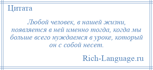 
    Любой человек, в нашей жизни, появляется в ней именно тогда, когда мы больше всего нуждаемся в уроке, который он с собой несет.