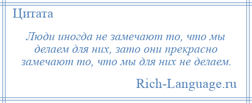 
    Люди иногда не замечают то, что мы делаем для них, зато они прекрасно замечают то, что мы для них не делаем.