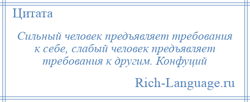 
    Сильный человек предъявляет требования к себе, слабый человек предъявляет требования к другим. Конфуций