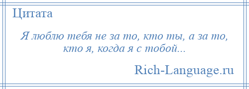 
    Я люблю тебя не за то, кто ты, а за то, кто я, когда я с тобой...