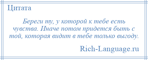 
    Береги ту, у которой к тебе есть чувства. Иначе потом придется быть с той, которая видит в тебе только выгоду.