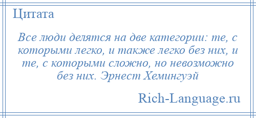 
    Все люди делятся на две категории: те, с которыми легко, и также легко без них, и те, с которыми сложно, но невозможно без них. Эрнест Хемингуэй
