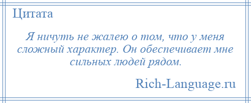 
    Я ничуть не жалею о том, что у меня сложный характер. Он обеспечивает мне сильных людей рядом.