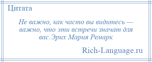 
    Не важно, как часто вы видитесь — важно, что эти встречи значат для вас.Эрих Мария Ремарк