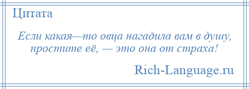 
    Если какая—то овца нагадила вам в душу, простите её, — это она от страха!