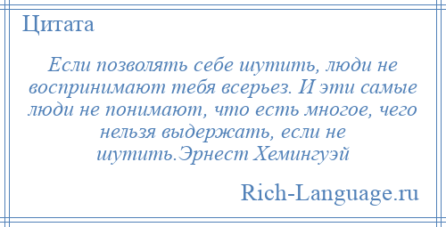 
    Если позволять себе шутить, люди не воспринимают тебя всерьез. И эти самые люди не понимают, что есть многое, чего нельзя выдержать, если не шутить.Эрнест Хемингуэй