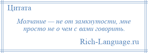 
    Молчание — не от замкнутости, мне просто не о чем с вами говорить.