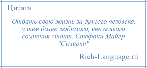 
    Отдать свою жизнь за другого человека, а тем более любимого, вне всякого сомнения стоит. Стефани Майер Сумерки 