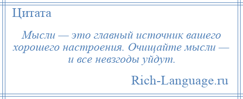 
    Мысли — это главный источник вашего хорошего настроения. Очищайте мысли — и все невзгоды уйдут.