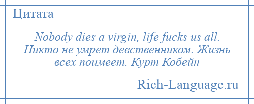 
    Nobody dies a virgin, life fucks us all. Никто не умрет девственником. Жизнь всех поимеет. Курт Кобейн