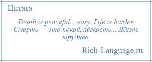 
    Death is peaceful... easy. Life is harder. Смерть — это покой, лёгкость... Жизнь труднее.