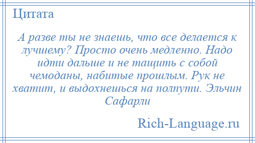 
    А разве ты не знаешь, что все делается к лучшему? Просто очень медленно. Надо идти дальше и не тащить с собой чемоданы, набитые прошлым. Рук не хватит, и выдохнешься на полпути. Эльчин Сафарли