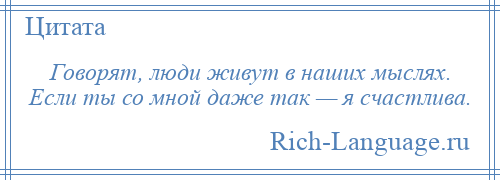 
    Говорят, люди живут в наших мыслях. Если ты со мной даже так — я счастлива.