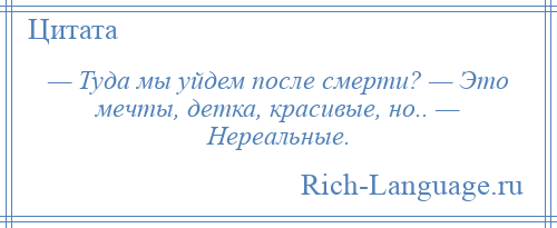 
    — Туда мы уйдем после смерти? — Это мечты, детка, красивые, но.. — Нереальные.