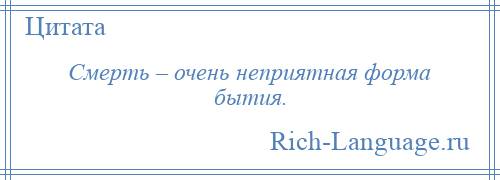 
    Смерть – очень неприятная форма бытия.