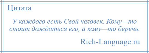 
    У каждого есть Свой человек. Кому—то стоит дождаться его, а кому—то беречь.