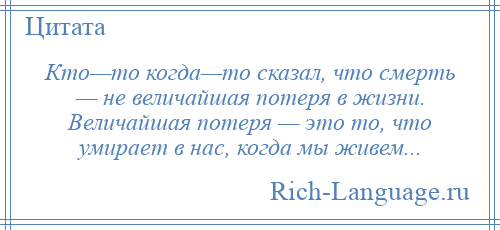 
    Кто—то когда—то сказал, что смерть — не величайшая потеря в жизни. Величайшая потеря — это то, что умирает в нас, когда мы живем...