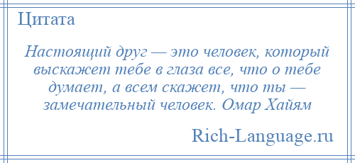 
    Настоящий друг — это человек, который выскажет тебе в глаза все, что о тебе думает, а всем скажет, что ты — замечательный человек. Омар Хайям