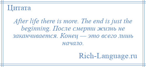 
    After life there is more. The end is just the beginning. После смерти жизнь не заканчивается. Конец — это всего лишь начало.