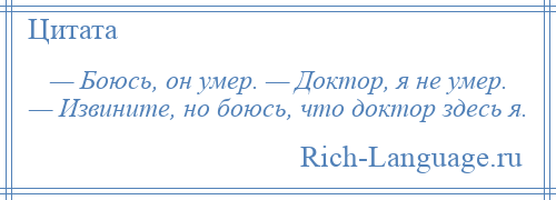 
    — Боюсь, он умер. — Доктор, я не умер. — Извините, но боюсь, что доктор здесь я.